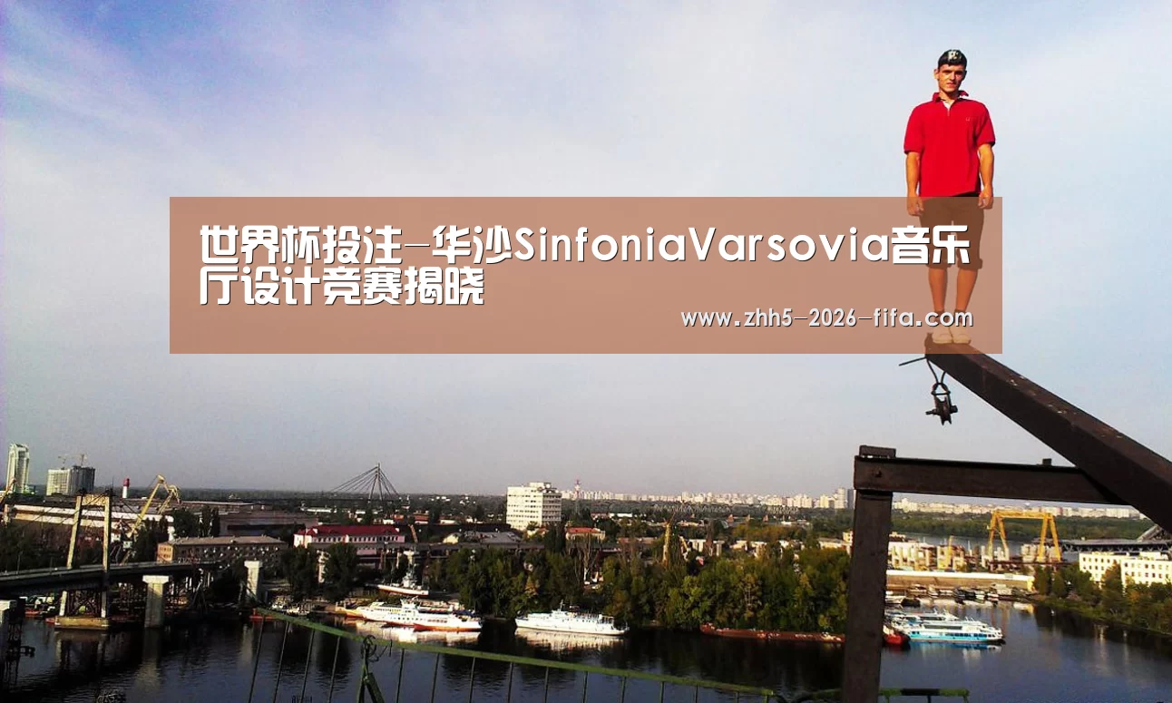 世界杯投注-华沙SinfoniaVarsovia音乐厅设计竞赛揭晓(图1) 世界杯投注
